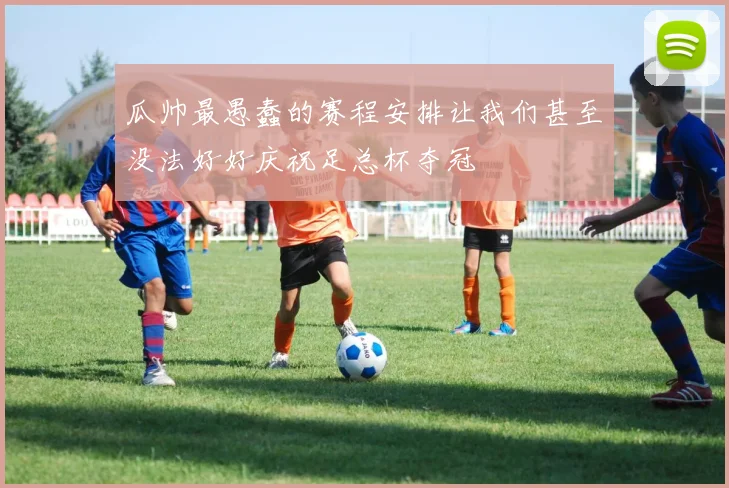 瓜帅最愚蠢的赛程安排让我们甚至没法好好庆祝足总杯夺冠