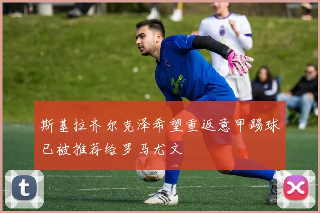 斯基拉齐尔克泽希望重返意甲踢球已被推荐给罗马尤文